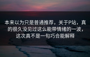 本来以为只是普通推荐，关于P站，真的很久没见过这么能带情绪的一波，这次真不是一句巧合能解释