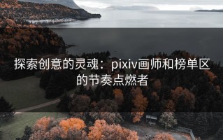 探索创意的灵魂：pixiv画师和榜单区的节奏点燃者