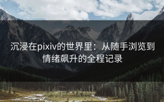 沉浸在pixiv的世界里：从随手浏览到情绪飙升的全程记录