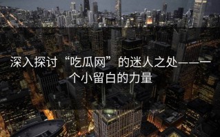 深入探讨“吃瓜网”的迷人之处——一个小留白的力量
