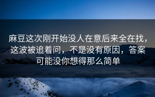 麻豆这次刚开始没人在意后来全在找，这波被追着问，不是没有原因，答案可能没你想得那么简单