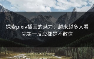 探索pixiv插画的魅力：越来越多人看完第一反应都是不敢信