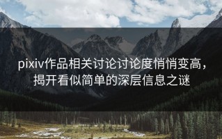 pixiv作品相关讨论讨论度悄悄变高，揭开看似简单的深层信息之谜