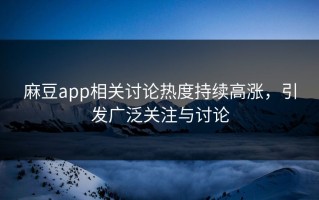 麻豆app相关讨论热度持续高涨，引发广泛关注与讨论
