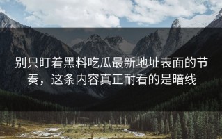 别只盯着黑料吃瓜最新地址表面的节奏，这条内容真正耐看的是暗线