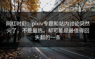 网红时刻：pixiv专题和站内讨论突然火了，不是最热，却可能是最值得回头翻的一条