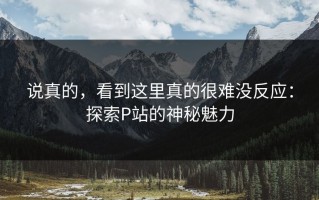 说真的，看到这里真的很难没反应：探索P站的神秘魅力