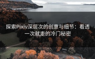 探索Pixiv深层次的创意与细节：看透一次就走的冷门秘密