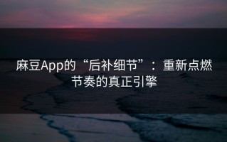 麻豆App的“后补细节”：重新点燃节奏的真正引擎