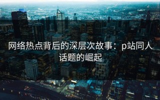 网络热点背后的深层次故事：p站同人话题的崛起