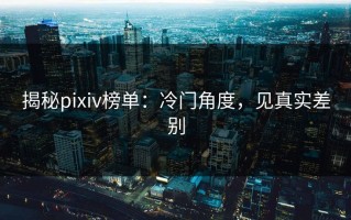 揭秘pixiv榜单：冷门角度，见真实差别
