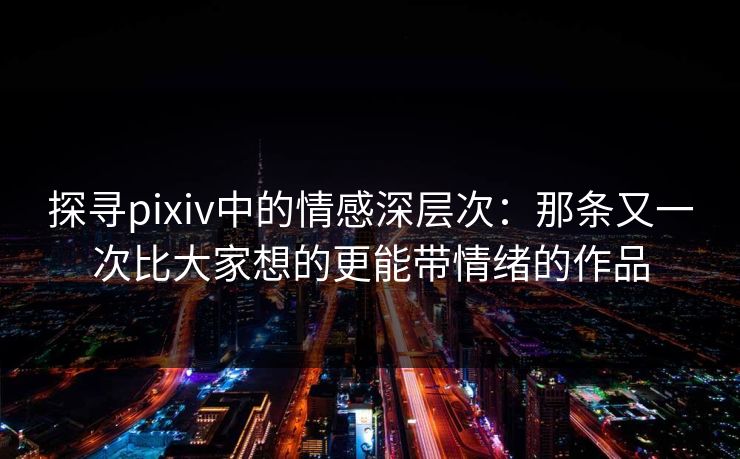 探寻pixiv中的情感深层次：那条又一次比大家想的更能带情绪的作品-第1张图片-p站助手短视频 - p站搬运工影视网