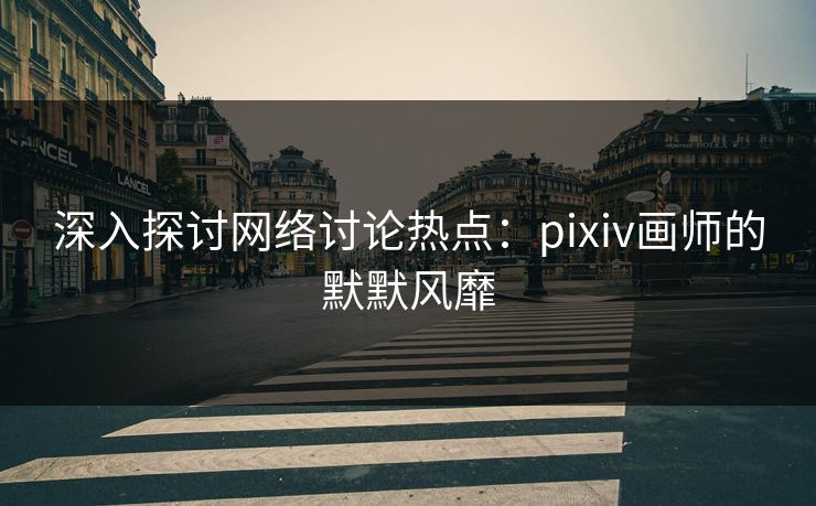 深入探讨网络讨论热点：pixiv画师的默默风靡-第1张图片-p站助手短视频 - p站搬运工影视网