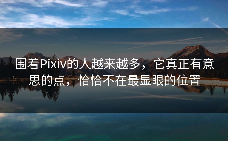 围着Pixiv的人越来越多，它真正有意思的点，恰恰不在最显眼的位置-第1张图片-p站助手短视频 - p站搬运工影视网