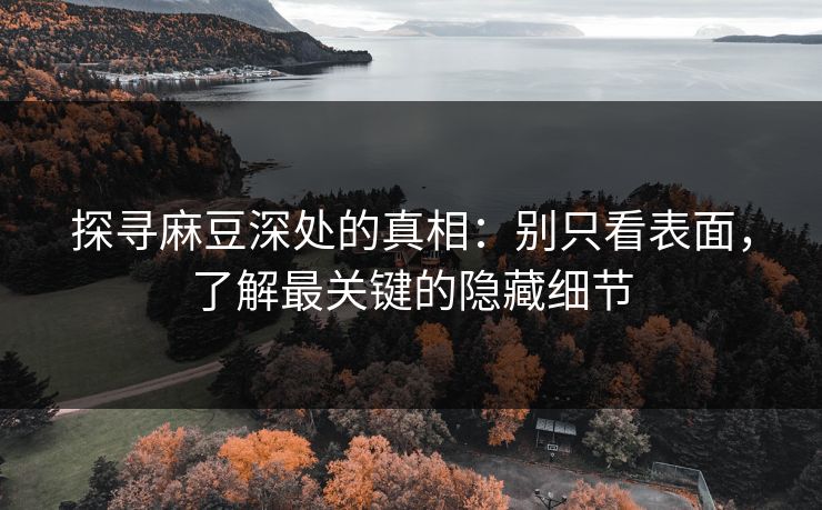 探寻麻豆深处的真相：别只看表面，了解最关键的隐藏细节-第1张图片-p站助手短视频 - p站搬运工影视网