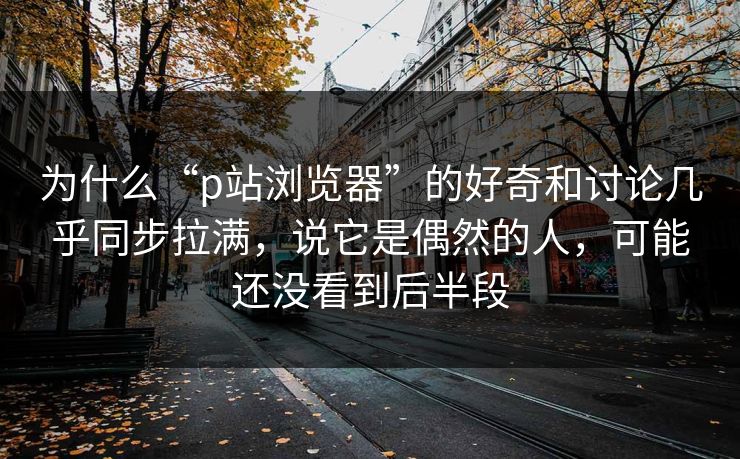 为什么“p站浏览器”的好奇和讨论几乎同步拉满,说它是偶然的人,可能还没看到后半段-第1张图片-p站助手短视频 - p站搬运工影视网 为什么“p站浏览器”的好奇和讨论几乎同步拉满,说它是偶然的人,可能还没看到后半段-第1张图片-p站助手短视频 - p站搬运工影视网