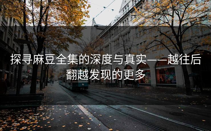 探寻麻豆全集的深度与真实——越往后翻越发现的更多-第1张图片-p站助手短视频 - p站搬运工影视网