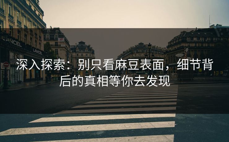 深入探索：别只看麻豆表面，细节背后的真相等你去发现-第1张图片-p站助手短视频 - p站搬运工影视网