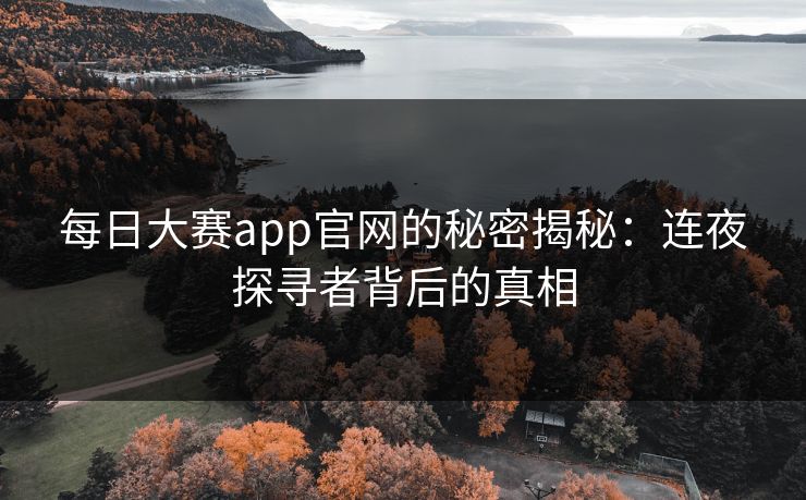 每日大赛app官网的秘密揭秘：连夜探寻者背后的真相-第1张图片-p站助手短视频 - p站搬运工影视网