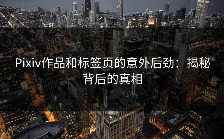 Pixiv作品和标签页的意外后劲：揭秘背后的真相-第1张图片-p站助手短视频 - p站搬运工影视网