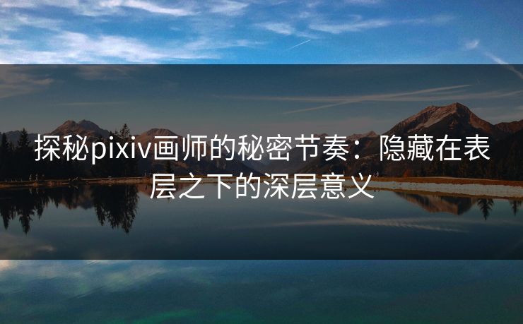 探秘pixiv画师的秘密节奏：隐藏在表层之下的深层意义-第1张图片-p站助手短视频 - p站搬运工影视网