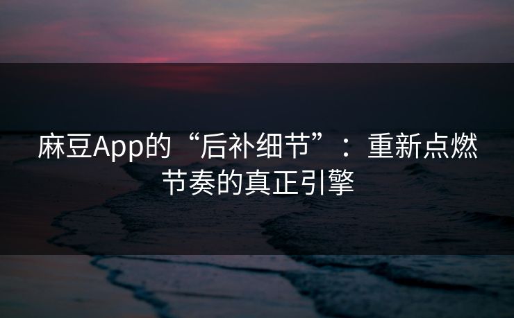 麻豆App的“后补细节”：重新点燃节奏的真正引擎-第1张图片-p站助手短视频 - p站搬运工影视网
