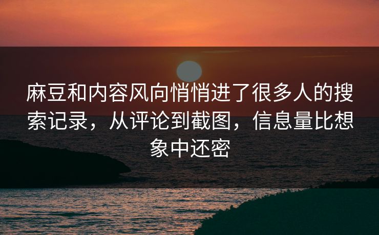 麻豆和内容风向悄悄进了很多人的搜索记录，从评论到截图，信息量比想象中还密-第1张图片-p站助手短视频 - p站搬运工影视网