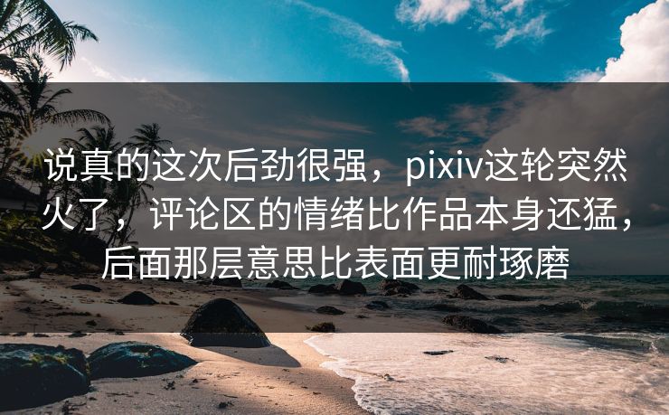 说真的这次后劲很强，pixiv这轮突然火了，评论区的情绪比作品本身还猛，后面那层意思比表面更耐琢磨-第1张图片-p站助手短视频 - p站搬运工影视网