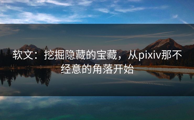 软文：挖掘隐藏的宝藏，从pixiv那不经意的角落开始-第1张图片-p站助手短视频 - p站搬运工影视网