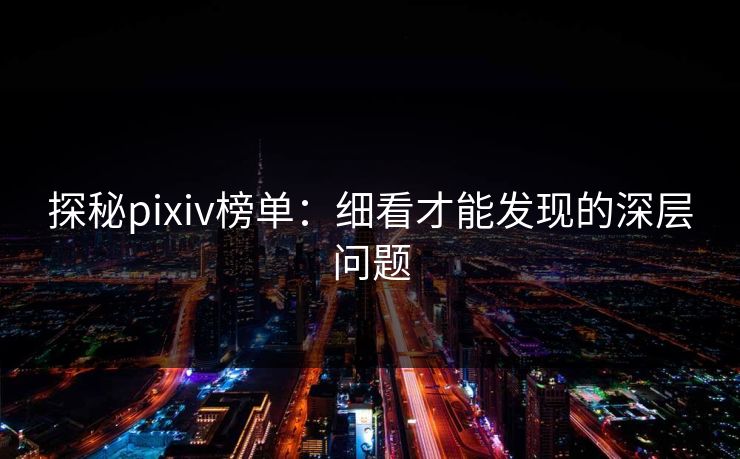 探秘pixiv榜单：细看才能发现的深层问题-第1张图片-p站助手短视频 - p站搬运工影视网