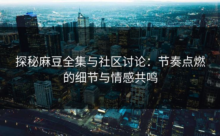 探秘麻豆全集与社区讨论：节奏点燃的细节与情感共鸣-第1张图片-p站助手短视频 - p站搬运工影视网