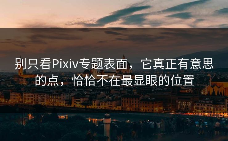 别只看Pixiv专题表面，它真正有意思的点，恰恰不在最显眼的位置-第1张图片-p站助手短视频 - p站搬运工影视网