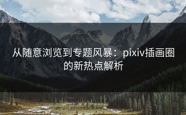 从随意浏览到专题风暴：pixiv插画圈的新热点解析-第1张图片-p站助手短视频 - p站搬运工影视网