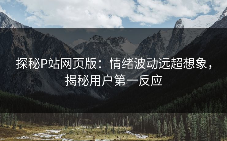 探秘P站网页版：情绪波动远超想象，揭秘用户第一反应-第1张图片-p站助手短视频 - p站搬运工影视网