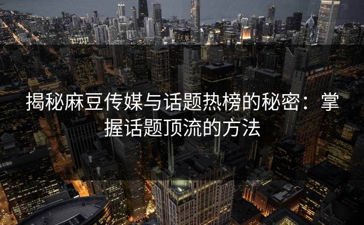 揭秘麻豆传媒与话题热榜的秘密：掌握话题顶流的方法-第1张图片-p站助手短视频 - p站搬运工影视网
