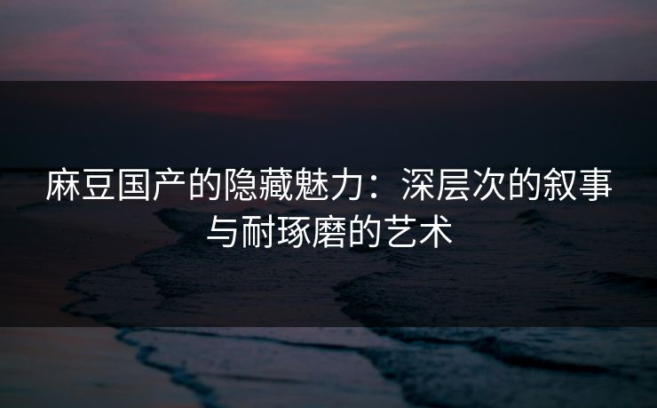 麻豆国产的隐藏魅力：深层次的叙事与耐琢磨的艺术-第1张图片-p站助手短视频 - p站搬运工影视网