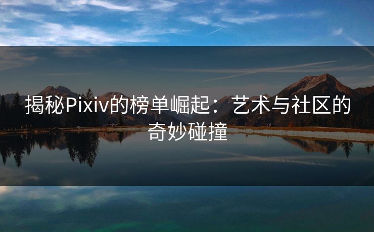 揭秘Pixiv的榜单崛起：艺术与社区的奇妙碰撞-第1张图片-p站助手短视频 - p站搬运工影视网