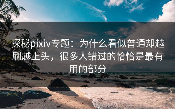 探秘pixiv专题：为什么看似普通却越刷越上头，很多人错过的恰恰是最有用的部分-第1张图片-p站助手短视频 - p站搬运工影视网