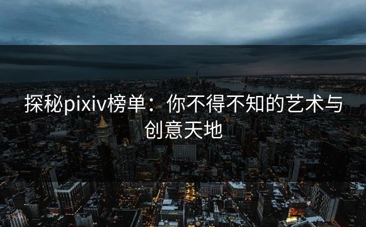 探秘pixiv榜单：你不得不知的艺术与创意天地-第1张图片-p站助手短视频 - p站搬运工影视网