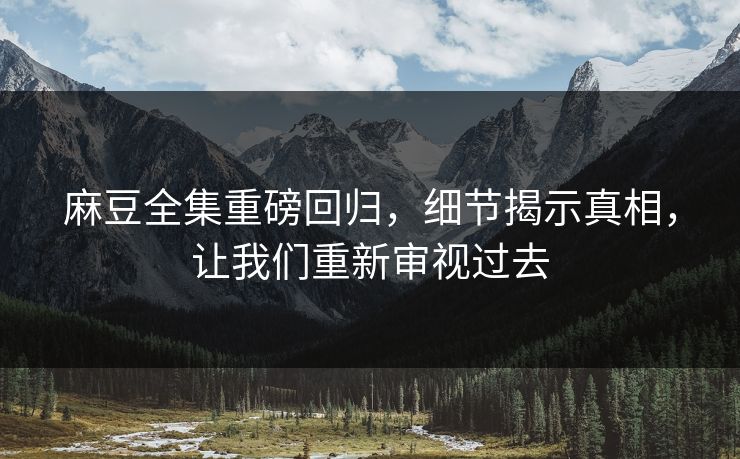 麻豆全集重磅回归，细节揭示真相，让我们重新审视过去-第1张图片-p站助手短视频 - p站搬运工影视网