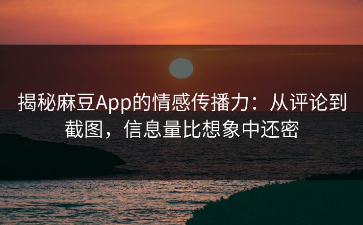 揭秘麻豆App的情感传播力：从评论到截图，信息量比想象中还密-第1张图片-p站助手短视频 - p站搬运工影视网