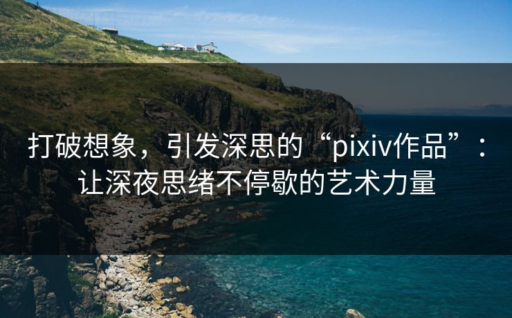 打破想象，引发深思的“pixiv作品”：让深夜思绪不停歇的艺术力量-第1张图片-p站助手短视频 - p站搬运工影视网