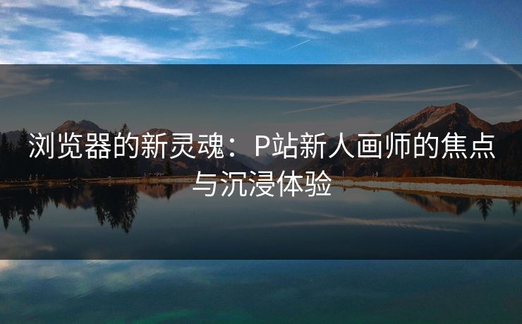 浏览器的新灵魂：P站新人画师的焦点与沉浸体验-第1张图片-p站助手短视频 - p站搬运工影视网