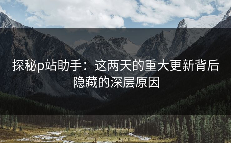 探秘p站助手：这两天的重大更新背后隐藏的深层原因-第1张图片-p站助手短视频 - p站搬运工影视网