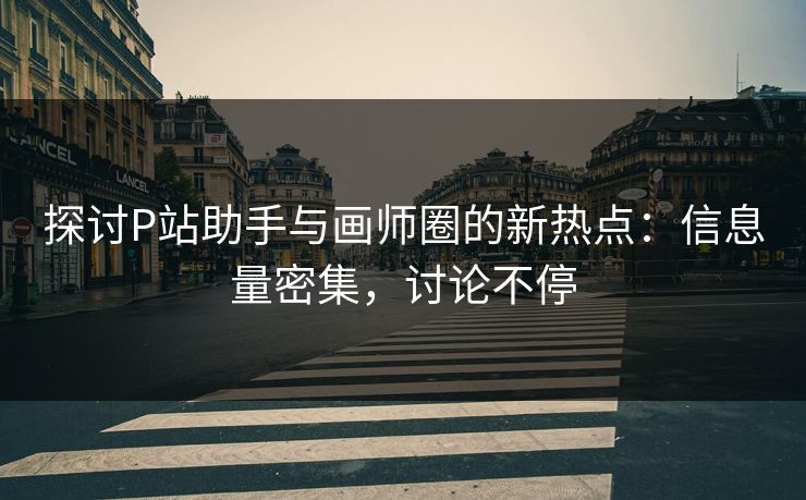 探讨P站助手与画师圈的新热点：信息量密集，讨论不停-第1张图片-p站助手短视频 - p站搬运工影视网