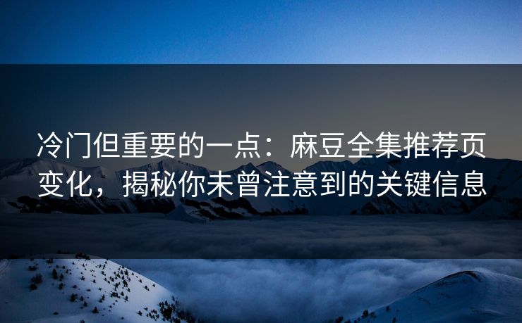 冷门但重要的一点：麻豆全集推荐页变化，揭秘你未曾注意到的关键信息-第1张图片-p站助手短视频 - p站搬运工影视网