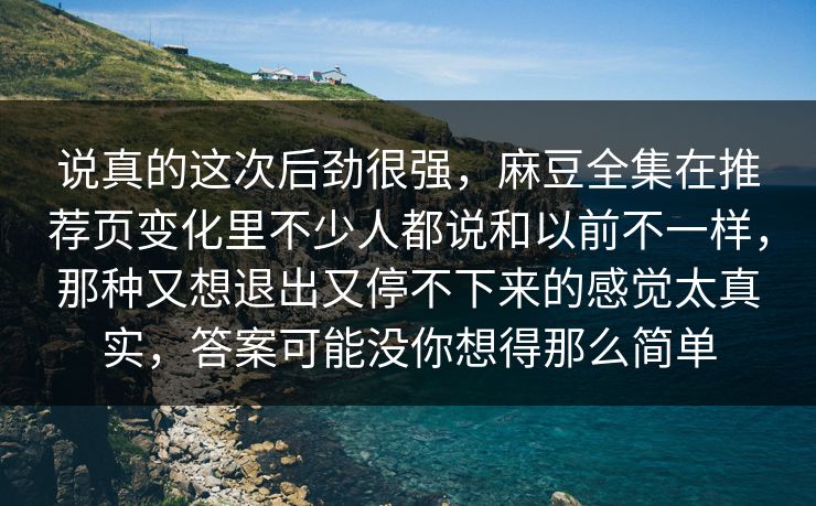说真的这次后劲很强，麻豆全集在推荐页变化里不少人都说和以前不一样，那种又想退出又停不下来的感觉太真实，答案可能没你想得那么简单-第1张图片-p站助手短视频 - p站搬运工影视网