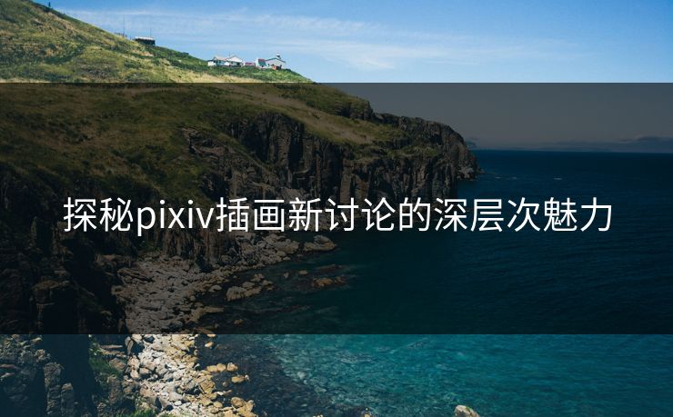 探秘pixiv插画新讨论的深层次魅力-第1张图片-p站助手短视频 - p站搬运工影视网