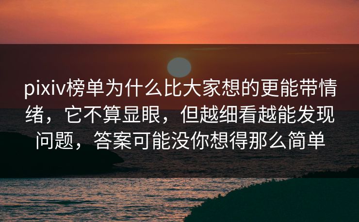 pixiv榜单为什么比大家想的更能带情绪，它不算显眼，但越细看越能发现问题，答案可能没你想得那么简单-第1张图片-p站助手短视频 - p站搬运工影视网