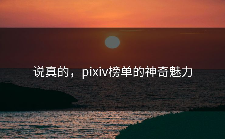 说真的，pixiv榜单的神奇魅力-第1张图片-p站助手短视频 - p站搬运工影视网